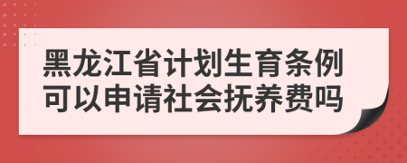 黑龙江省计划生育条例可以申请社会抚养费吗