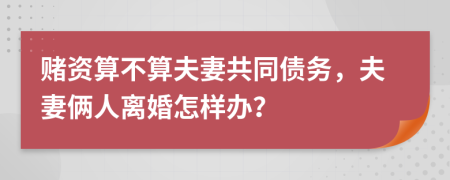 赌资算不算夫妻共同债务，夫妻俩人离婚怎样办？