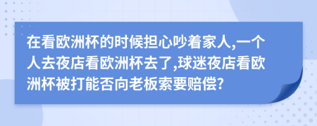 在看欧洲杯的时候担心吵着家人,一个人去夜店看欧洲杯去了,球迷夜店看欧洲杯被打能否向老板索要赔偿?