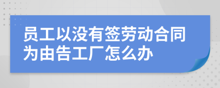 员工以没有签劳动合同为由告工厂怎么办