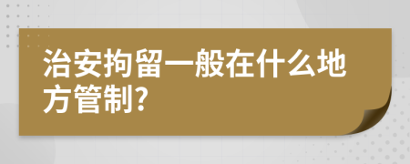 治安拘留一般在什么地方管制?