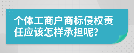 个体工商户商标侵权责任应该怎样承担呢？