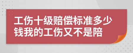 工伤十级赔偿标准多少钱我的工伤又不是陪