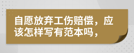 自愿放弃工伤赔偿，应该怎样写有范本吗，