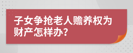 子女争抢老人赡养权为财产怎样办？