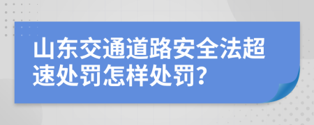 山东交通道路安全法超速处罚怎样处罚？