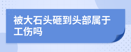 被大石头砸到头部属于工伤吗