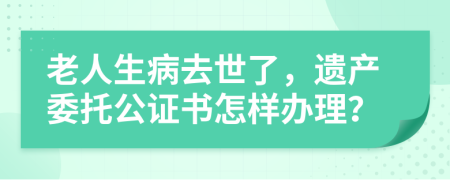 老人生病去世了，遗产委托公证书怎样办理？