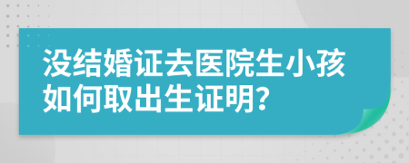 没结婚证去医院生小孩如何取出生证明？