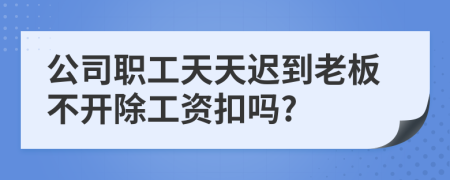 公司职工天天迟到老板不开除工资扣吗?