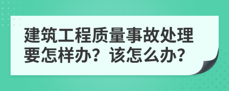 建筑工程质量事故处理要怎样办？该怎么办？