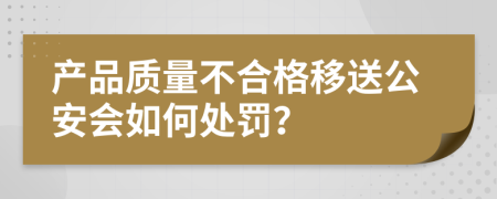 产品质量不合格移送公安会如何处罚？