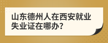 山东德州人在西安就业失业证在哪办？