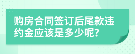 购房合同签订后尾款违约金应该是多少呢？