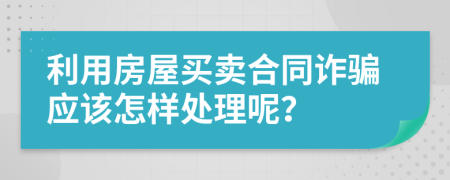 利用房屋买卖合同诈骗应该怎样处理呢？