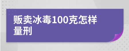 贩卖冰毒100克怎样量刑