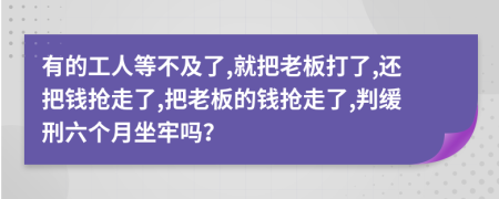 有的工人等不及了,就把老板打了,还把钱抢走了,把老板的钱抢走了,判缓刑六个月坐牢吗？