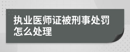 执业医师证被刑事处罚怎么处理