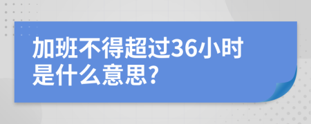 加班不得超过36小时是什么意思?