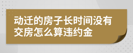 动迁的房子长时间没有交房怎么算违约金