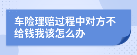 车险理赔过程中对方不给钱我该怎么办