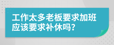 工作太多老板要求加班应该要求补休吗？