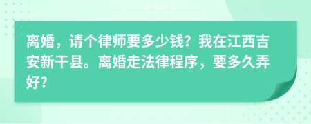 离婚，请个律师要多少钱？我在江西吉安新干县。离婚走法律程序，要多久弄好?
