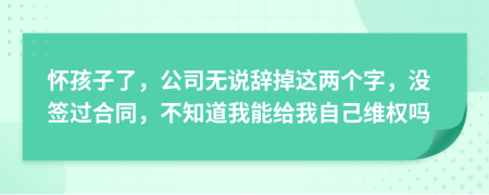 怀孩子了，公司无说辞掉这两个字，没签过合同，不知道我能给我自己维权吗