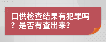 口供检查结果有犯罪吗？是否有查出来？