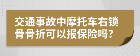 交通事故中摩托车右锁骨骨折可以报保险吗？