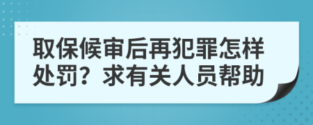 取保候审后再犯罪怎样处罚？求有关人员帮助