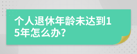 个人退休年龄未达到15年怎么办？