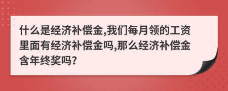 什么是经济补偿金,我们每月领的工资里面有经济补偿金吗,那么经济补偿金含年终奖吗？