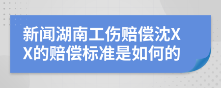 新闻湖南工伤赔偿沈XX的赔偿标准是如何的