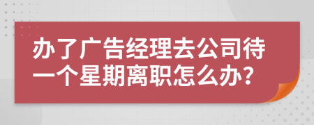 办了广告经理去公司待一个星期离职怎么办？