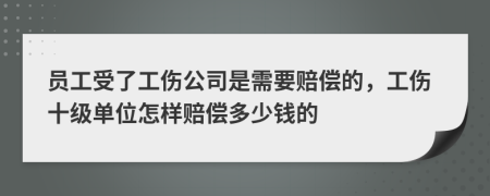 员工受了工伤公司是需要赔偿的，工伤十级单位怎样赔偿多少钱的