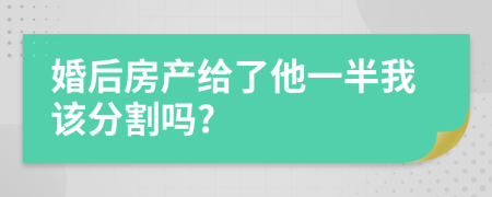 婚后房产给了他一半我该分割吗?