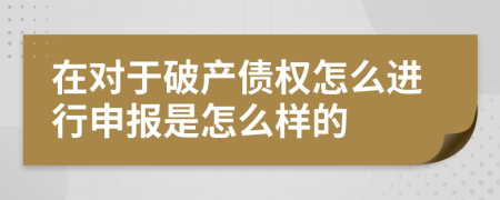 在对于破产债权怎么进行申报是怎么样的