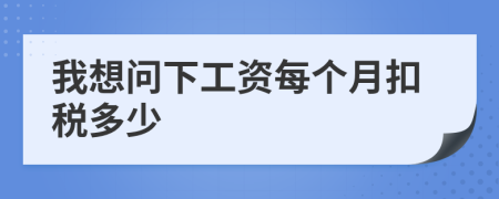 我想问下工资每个月扣税多少