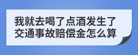 我就去喝了点酒发生了交通事故赔偿金怎么算