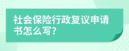 社会保险行政复议申请书怎么写？