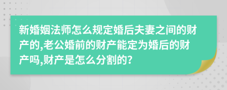 新婚姻法师怎么规定婚后夫妻之间的财产的,老公婚前的财产能定为婚后的财产吗,财产是怎么分割的？