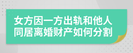 女方因一方出轨和他人同居离婚财产如何分割