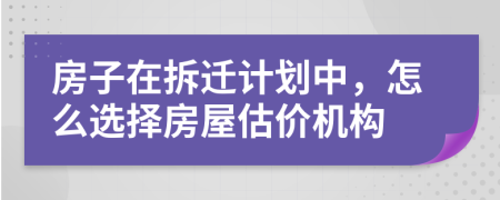 房子在拆迁计划中，怎么选择房屋估价机构