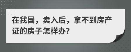 在我国，卖入后，拿不到房产证的房子怎样办?