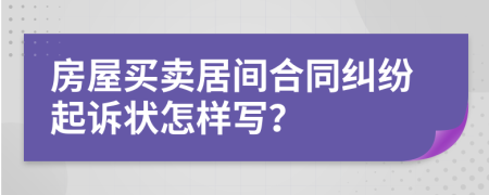 房屋买卖居间合同纠纷起诉状怎样写？