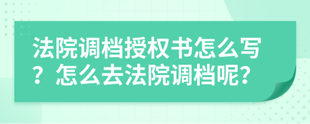 法院调档授权书怎么写？怎么去法院调档呢？