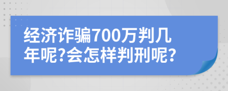 经济诈骗700万判几年呢?会怎样判刑呢？