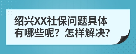 绍兴XX社保问题具体有哪些呢？怎样解决？