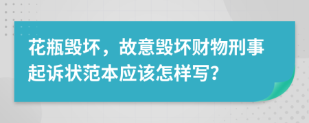 花瓶毁坏，故意毁坏财物刑事起诉状范本应该怎样写？